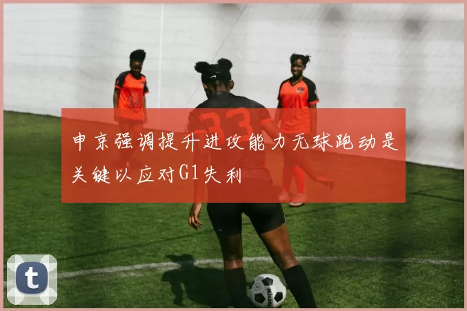 申京强调提升进攻能力无球跑动是关键以应对G1失利