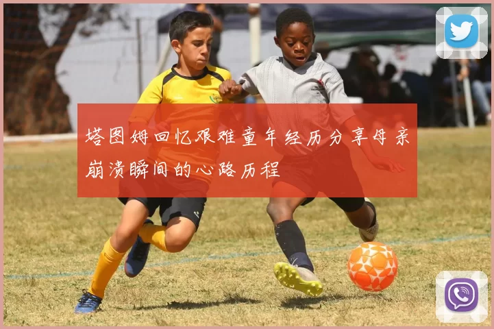 塔图姆回忆艰难童年经历分享母亲崩溃瞬间的心路历程