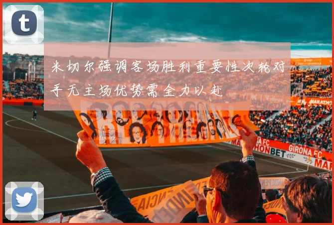 米切尔强调客场胜利重要性次轮对手无主场优势需全力以赴
