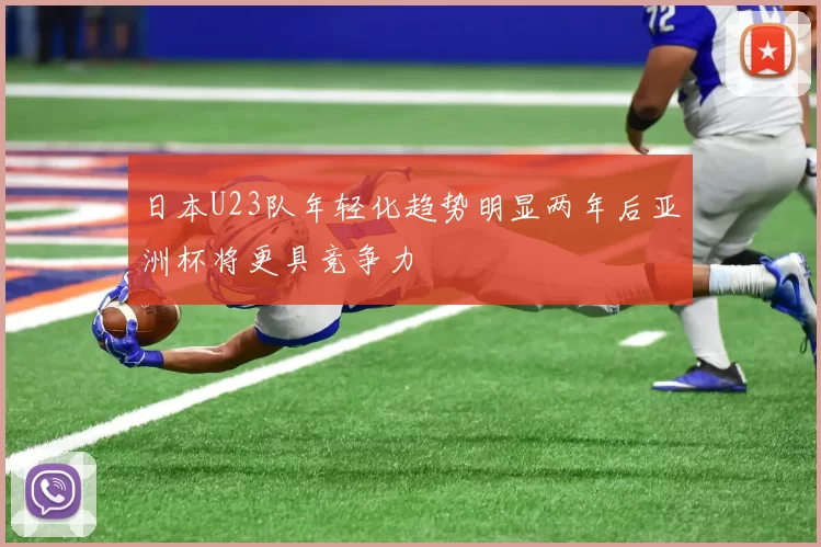 日本U23队年轻化趋势明显两年后亚洲杯将更具竞争力