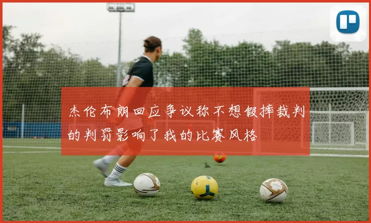 杰伦布朗回应争议称不想假摔裁判的判罚影响了我的比赛风格