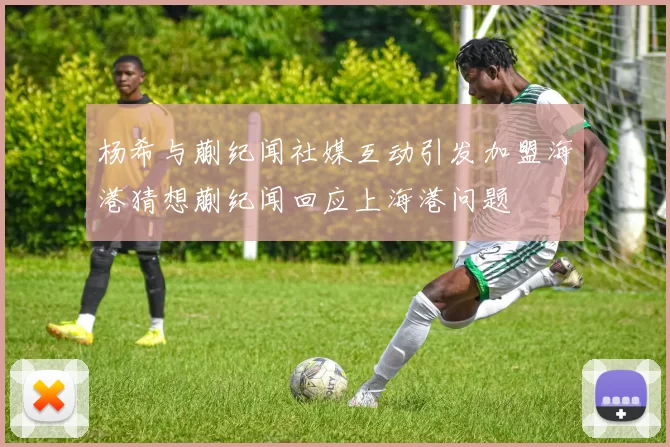 杨希与蒯纪闻社媒互动引发加盟海港猜想蒯纪闻回应上海港问题