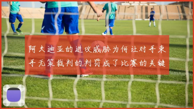 阿夫迪亚的进攻威胁为何让对手束手无策裁判的判罚成了比赛的关键因素