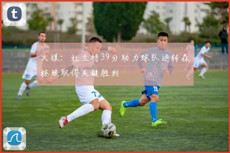 火媒：杜兰特39分助力球队逆转森林狼取得关键胜利