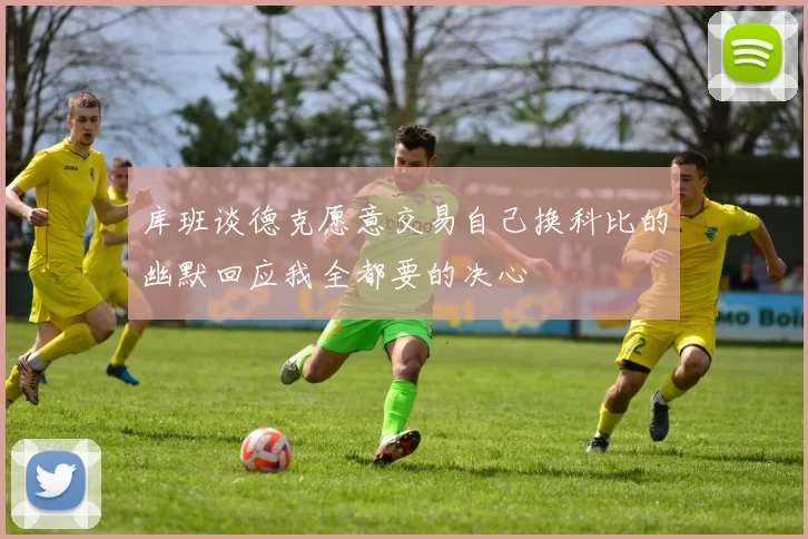 库班谈德克愿意交易自己换科比的幽默回应我全都要的决心