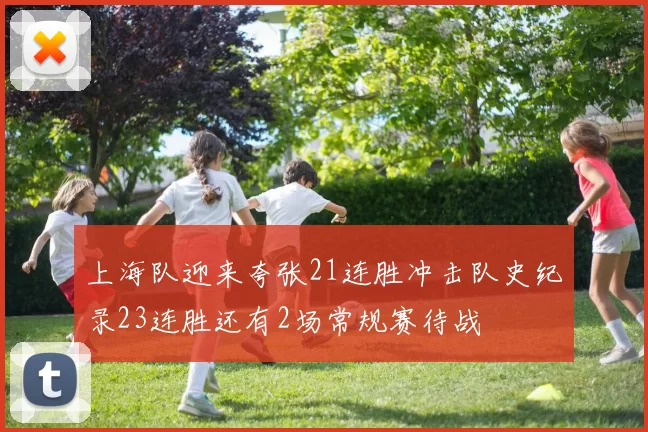 上海队迎来夸张21连胜冲击队史纪录23连胜还有2场常规赛待战