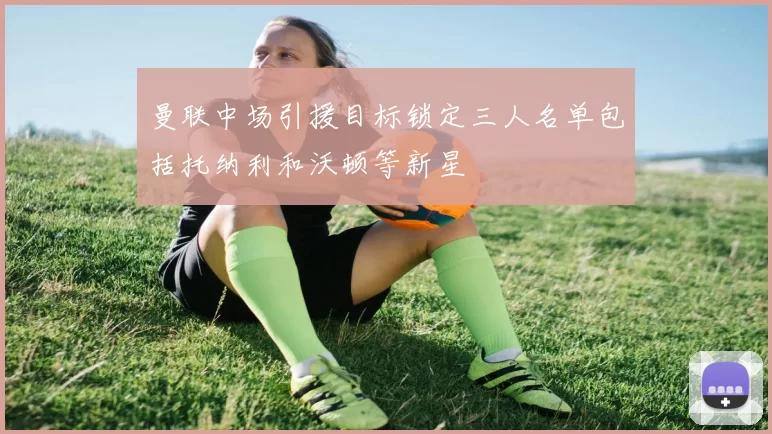 曼联中场引援目标锁定三人名单包括托纳利和沃顿等新星