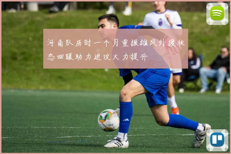 河南队历时一个月重振雄风外援状态回暖助力进攻火力提升