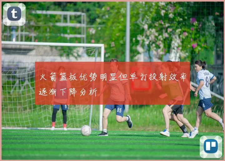 火箭篮板优势明显但单打投射效率逐渐下降分析