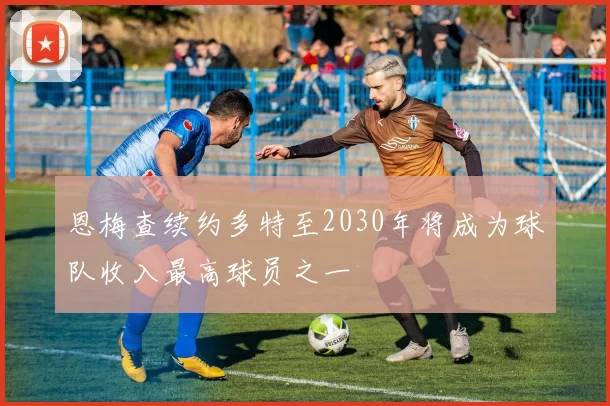 恩梅查续约多特至2030年将成为球队收入最高球员之一