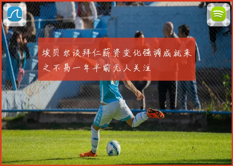 埃贝尔谈拜仁薪资变化强调成就来之不易一年半前无人关注