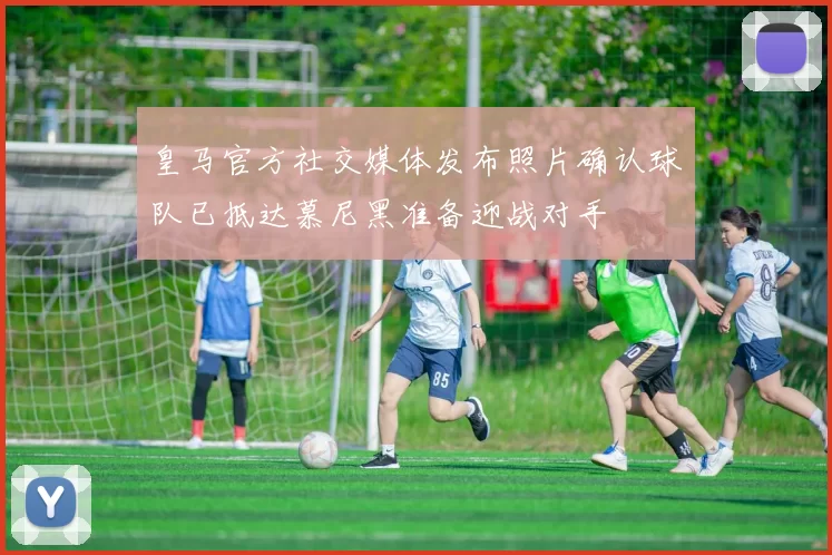 皇马官方社交媒体发布照片确认球队已抵达慕尼黑准备迎战对手