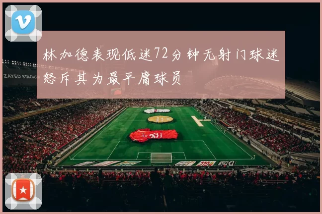 林加德表现低迷72分钟无射门球迷怒斥其为最平庸球员