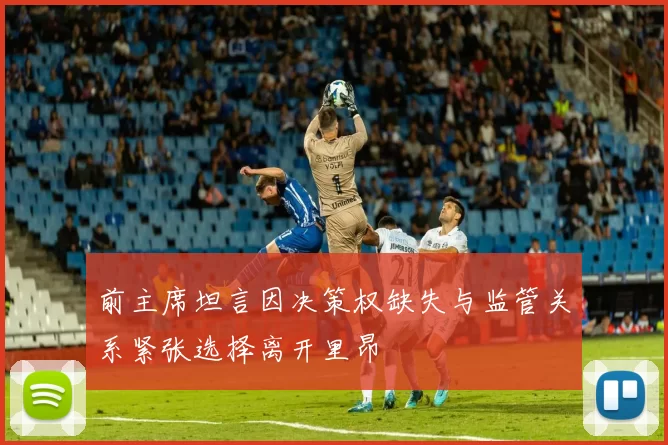 前主席坦言因决策权缺失与监管关系紧张选择离开里昂