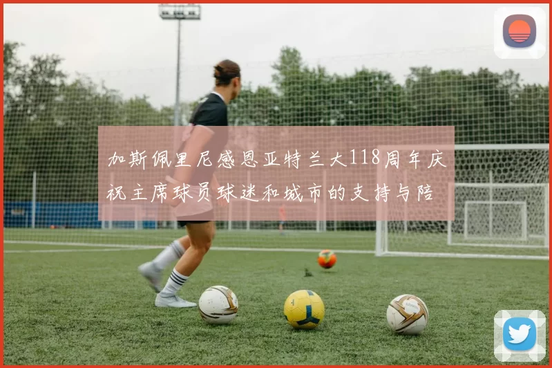 加斯佩里尼感恩亚特兰大118周年庆祝主席球员球迷和城市的支持与陪伴