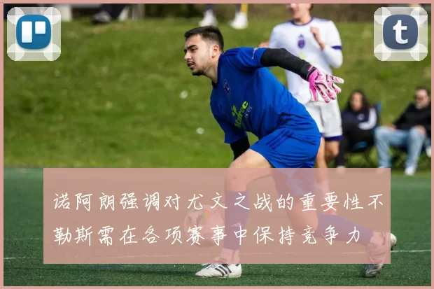 诺阿朗强调对尤文之战的重要性不勒斯需在各项赛事中保持竞争力