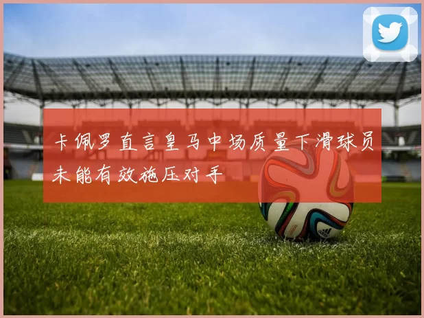 卡佩罗直言皇马中场质量下滑球员未能有效施压对手