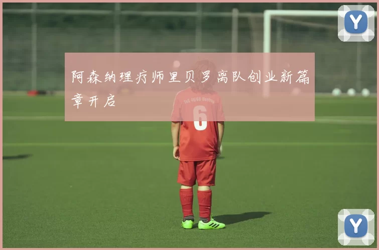 阿森纳理疗师里贝罗离队创业新篇章开启