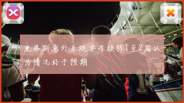 里弗斯意外乐观字母缺阵1至2周认为情况好于预期