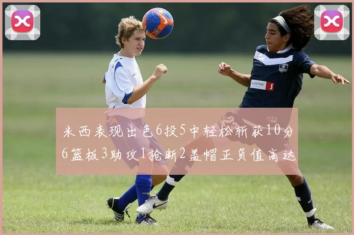 米西表现出色6投5中轻松斩获10分6篮板3助攻1抢断2盖帽正负值高达18