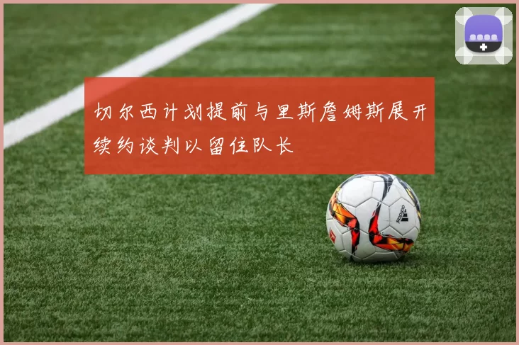 切尔西计划提前与里斯詹姆斯展开续约谈判以留住队长