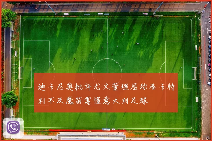 迪卡尼奥批评尤文管理层称洛卡特利不及魔笛需懂意大利足球