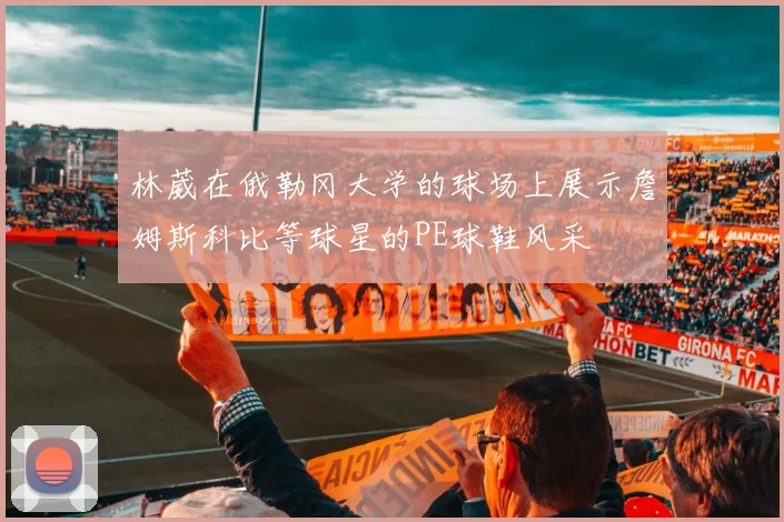 林葳在俄勒冈大学的球场上展示詹姆斯科比等球星的PE球鞋风采