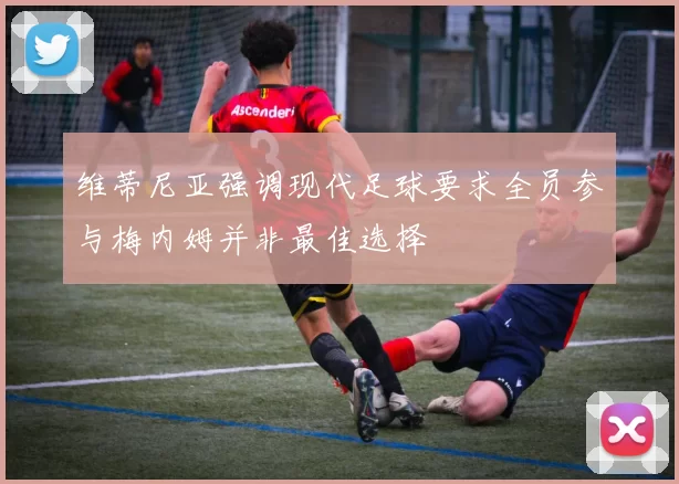 维蒂尼亚强调现代足球要求全员参与梅内姆并非最佳选择