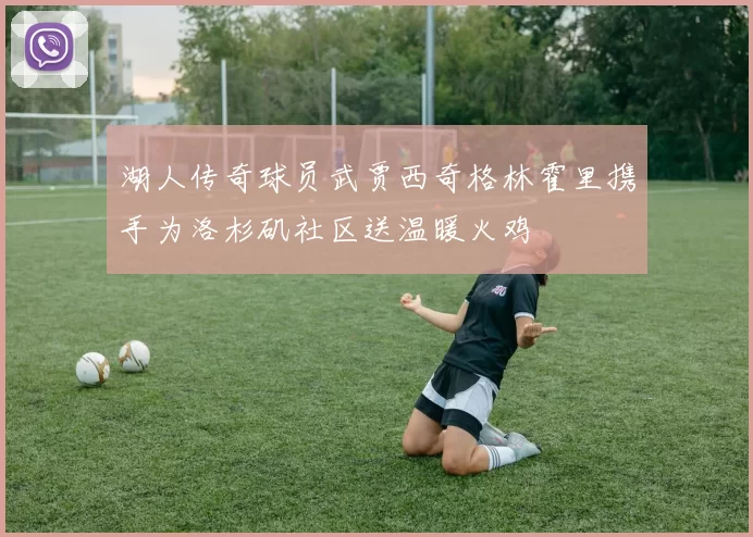 湖人传奇球员武贾西奇格林霍里携手为洛杉矶社区送温暖火鸡